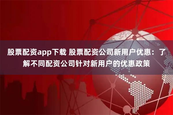 股票配资app下载 股票配资公司新用户优惠:了解不同配资公司针对新用户的优惠政策