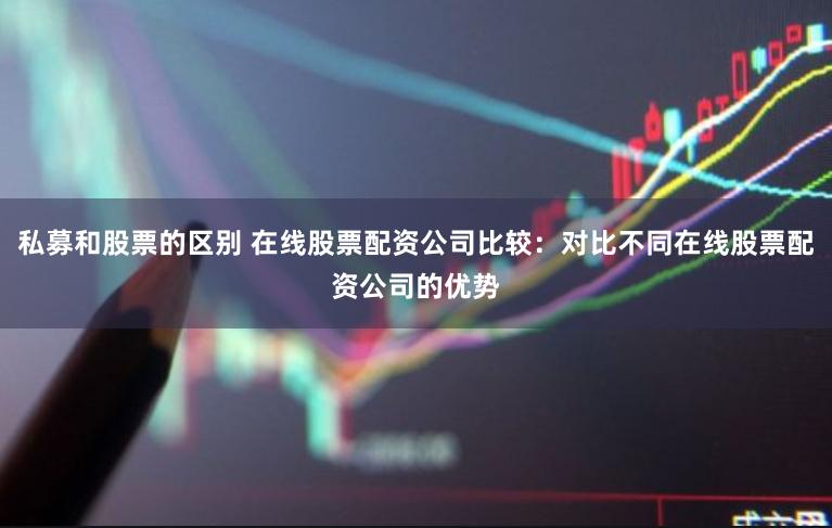 私募和股票的区别 在线股票配资公司比较:对比不同在线股票配资公司的优势