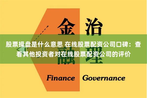 股票操盘是什么意思 在线股票配资公司口碑:查看其他投资者对在线股票配资公司的评价