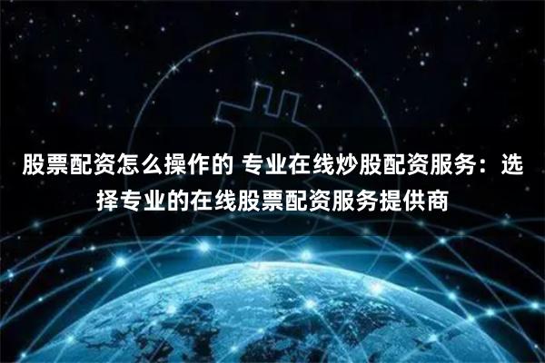 股票配资怎么操作的 专业在线炒股配资服务:选择专业的在线股票配资服务提供商