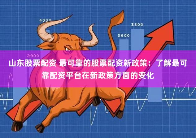 山东股票配资 最可靠的股票配资新政策:了解最可靠配资平台在新政策方面的变化
