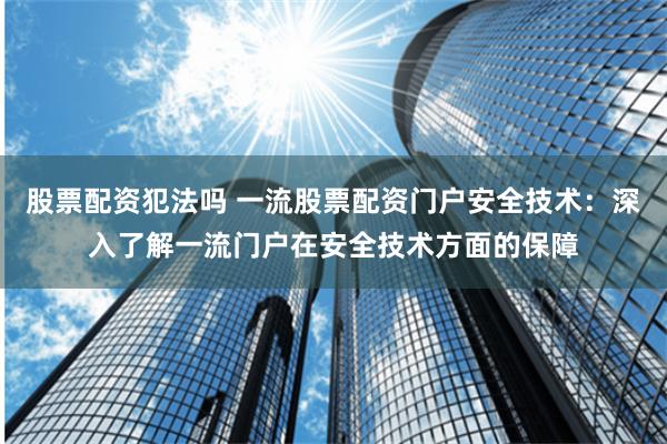 股票配资犯法吗 一流股票配资门户安全技术:深入了解一流门户在安全技术方面的保障