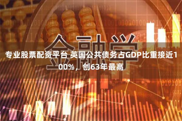 专业股票配资平台 英国公共债务占GDP比重接近100%,创63年最高