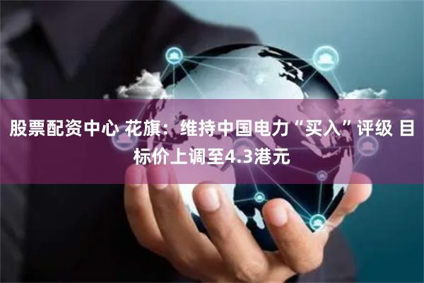 股票配资中心 花旗:维持中国电力“买入”评级 目标价上调至4.3港元