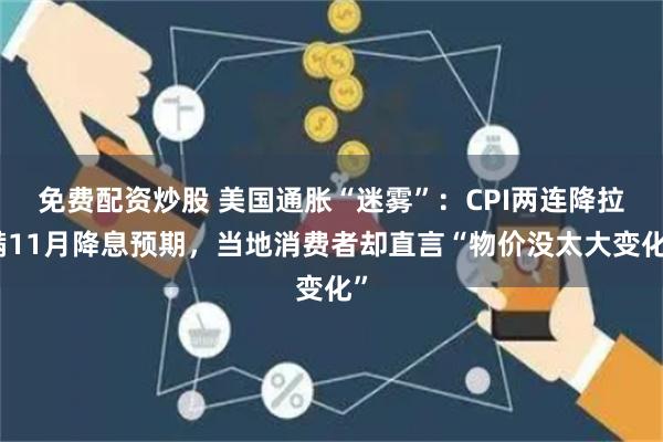 免费配资炒股 美国通胀“迷雾”:CPI两连降拉满11月降息预期,当地消费者却直言“物价没太大变化”