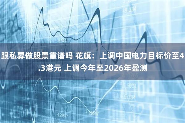 跟私募做股票靠谱吗 花旗:上调中国电力目标价至4.3港元 上调今年至2026年盈测