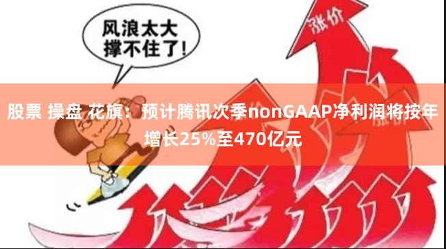股票 操盘 花旗:预计腾讯次季nonGAAP净利润将按年增长25%至470亿元