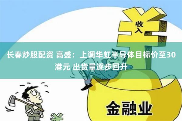 长春炒股配资 高盛:上调华虹半导体目标价至30港元 出货量逐步回升