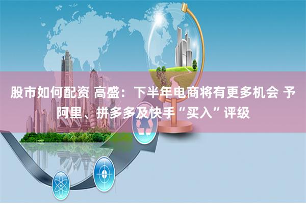 股市如何配资 高盛:下半年电商将有更多机会 予阿里、拼多多及快手“买入”评级