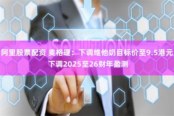 阿里股票配资 麦格理:下调维他奶目标价至9.5港元 下调2025至26财年盈测