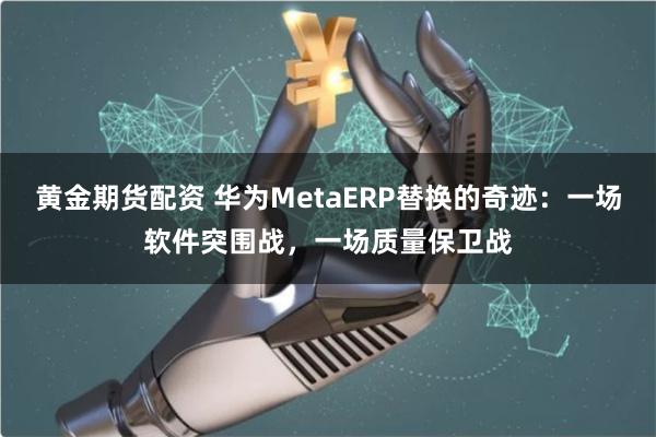 黄金期货配资 华为MetaERP替换的奇迹:一场软件突围战,一场质量保卫战
