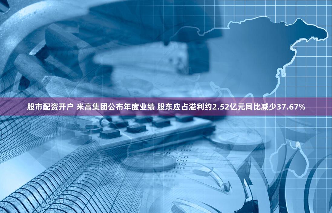 股市配资开户 米高集团公布年度业绩 股东应占溢利约2.52亿元同比减少37.67%