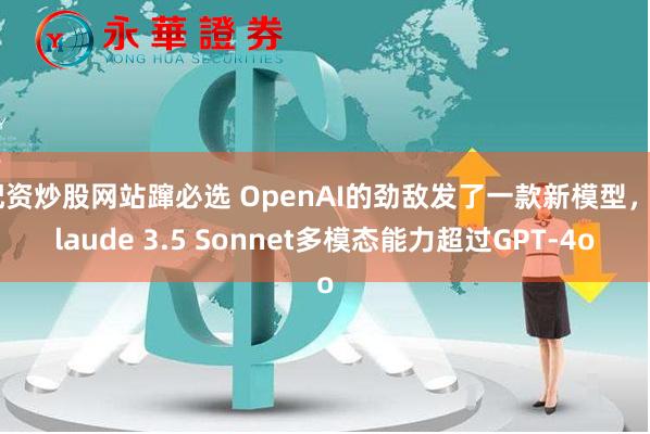 配资炒股网站蹿必选 OpenAI的劲敌发了一款新模型,Claude 3.5 Sonnet多模态能力超过GPT-4o
