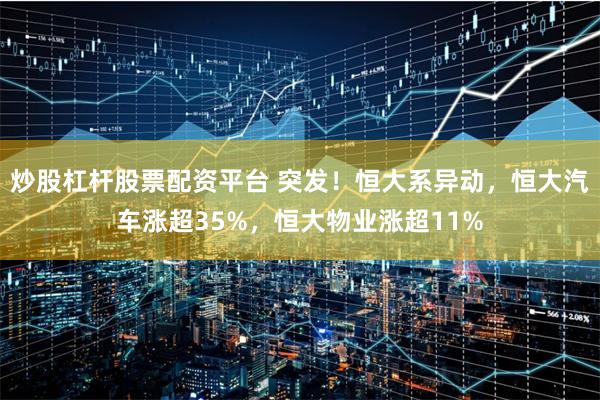 炒股杠杆股票配资平台 突发!恒大系异动,恒大汽车涨超35%,恒大物业涨超11%