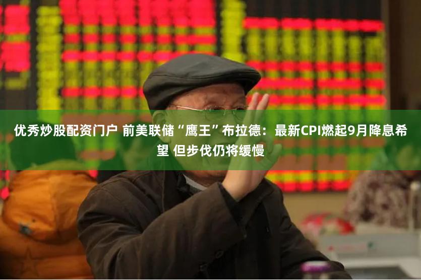优秀炒股配资门户 前美联储“鹰王”布拉德:最新CPI燃起9月降息希望 但步伐仍将缓慢
