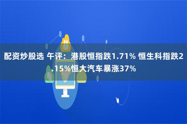 配资炒股选 午评:港股恒指跌1.71% 恒生科指跌2.15%恒大汽车暴涨37%