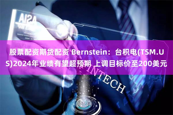 股票配资期货配资 Bernstein:台积电(TSM.US)2024年业绩有望超预期 上调目标价至200美元
