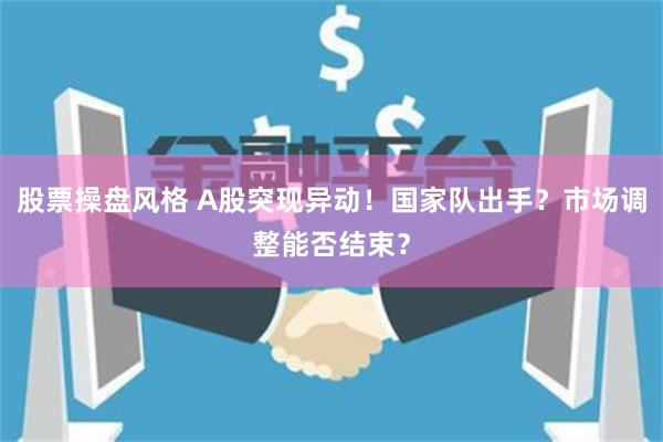 股票操盘风格 A股突现异动!国家队出手?市场调整能否结束?