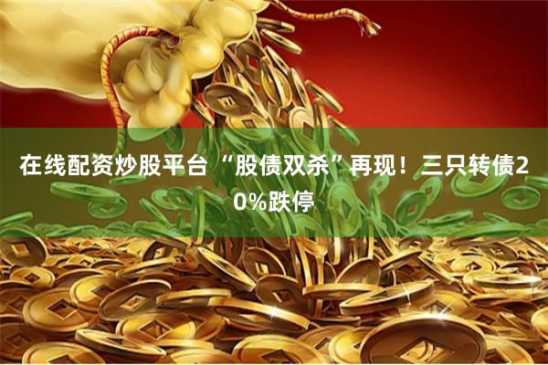 在线配资炒股平台 “股债双杀”再现!三只转债20%跌停
