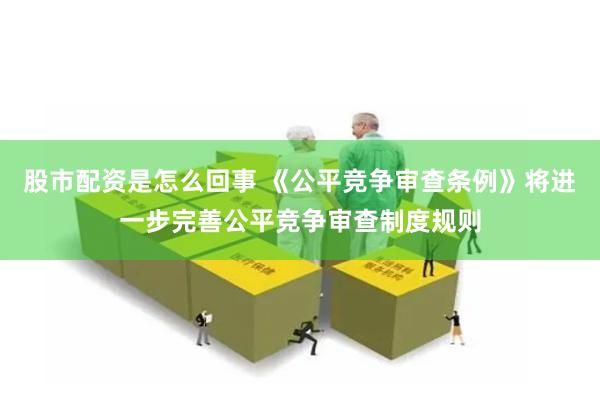 股市配资是怎么回事 《公平竞争审查条例》将进一步完善公平竞争审查制度规则