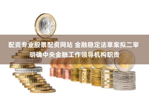 配资专业股票配资网站 金融稳定法草案拟二审 明确中央金融工作领导机构职责