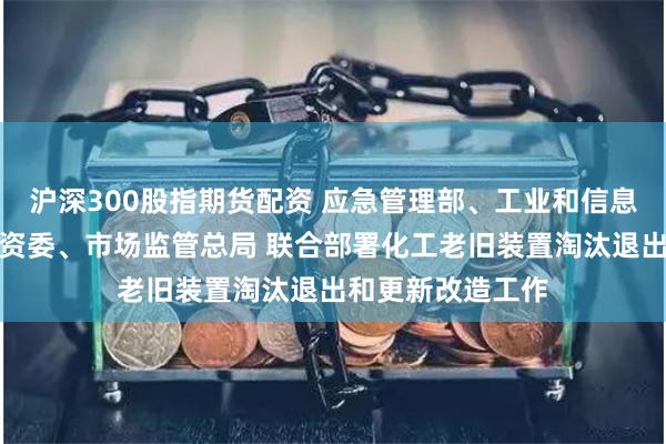 沪深300股指期货配资 应急管理部、工业和信息化部、国务院国资委、市场监管总局 联合部署化工老旧装置淘汰退出和更新改造工作