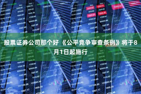 股票证券公司那个好 《公平竞争审查条例》将于8月1日起施行