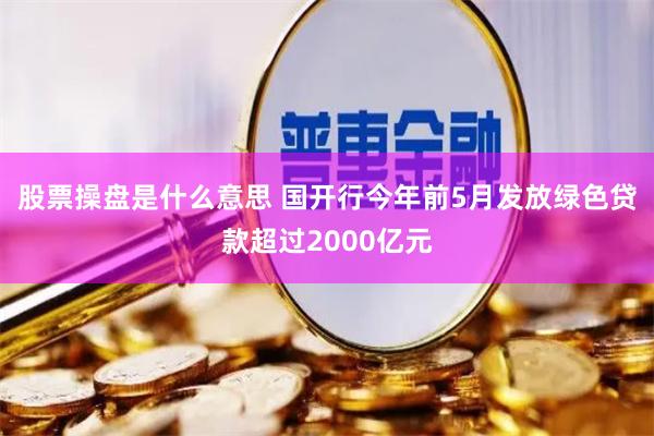 股票操盘是什么意思 国开行今年前5月发放绿色贷款超过2000亿元