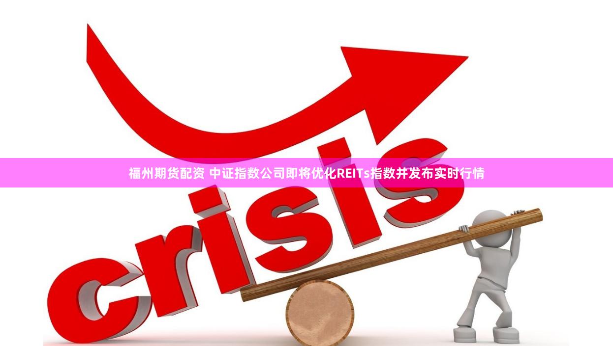 福州期货配资 中证指数公司即将优化REITs指数并发布实时行情