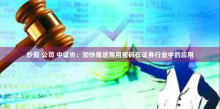炒股 公司 中证协:加快推进商用密码在证券行业中的应用