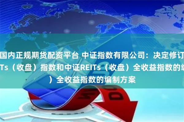 国内正规期货配资平台 中证指数有限公司：决定修订中证REITs（收盘）指数和中证REITs（收盘）全收益指数的编制方案