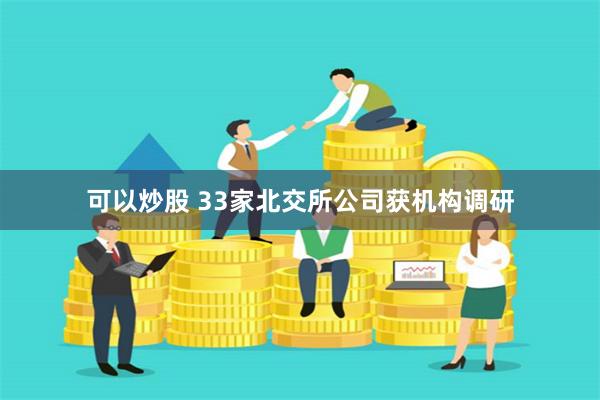 可以炒股 33家北交所公司获机构调研