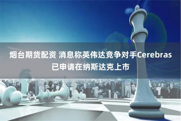 烟台期货配资 消息称英伟达竞争对手Cerebras已申请在纳斯达克上市