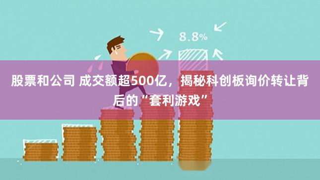 股票和公司 成交额超500亿,揭秘科创板询价转让背后的“套利游戏”