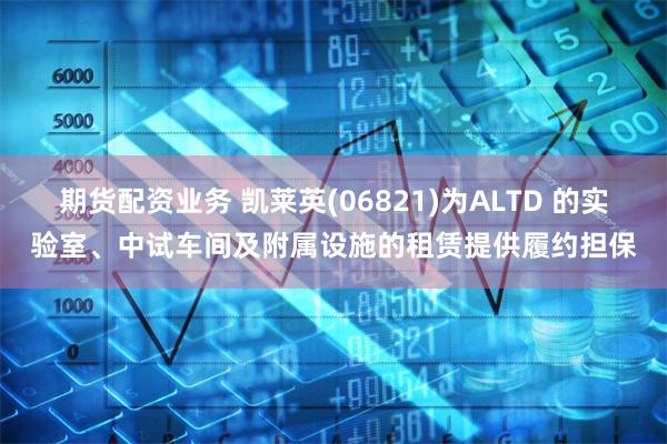 期货配资业务 凯莱英(06821)为ALTD 的实验室、中试车间及附属设施的租赁提供履约担保