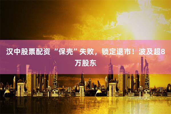 汉中股票配资 “保壳”失败,锁定退市!波及超8万股东