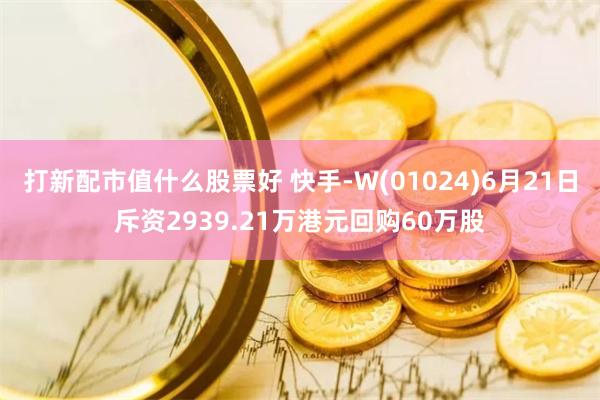 打新配市值什么股票好 快手-W(01024)6月21日斥资2939.21万港元回购60万股