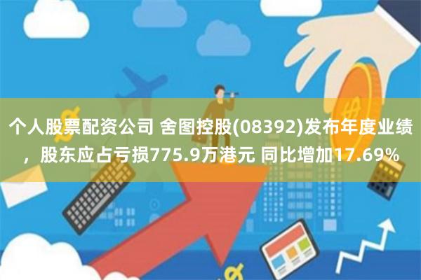个人股票配资公司 舍图控股(08392)发布年度业绩,股东应占亏损775.9万港元 同比增加17.69%