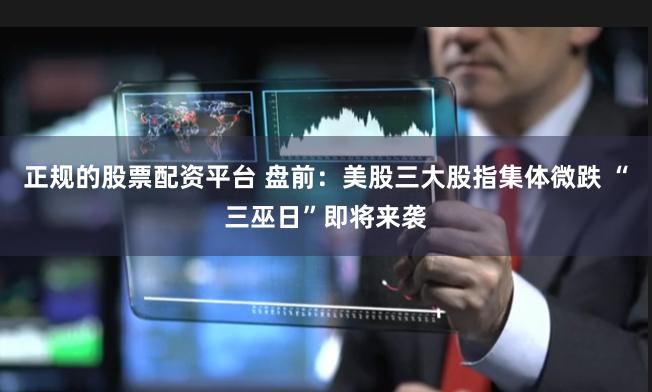 正规的股票配资平台 盘前:美股三大股指集体微跌 “三巫日”即将来袭