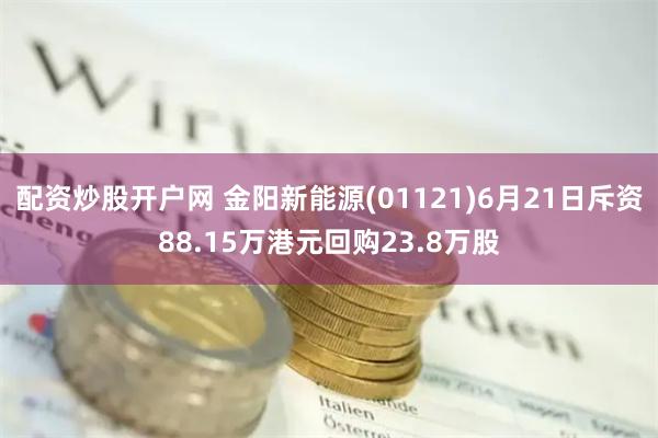 配资炒股开户网 金阳新能源(01121)6月21日斥资88.15万港元回购23.8万股
