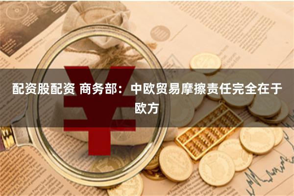 配资股配资 商务部:中欧贸易摩擦责任完全在于欧方
