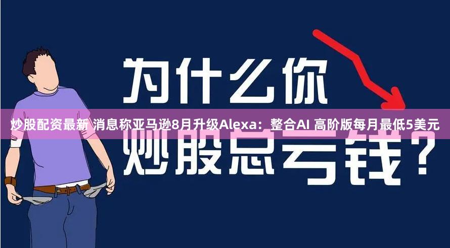 炒股配资最新 消息称亚马逊8月升级Alexa：整合AI 高阶版每月最低5美元