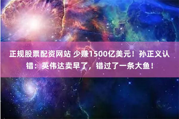 正规股票配资网站 少赚1500亿美元!孙正义认错:英伟达卖早了,错过了一条大鱼!