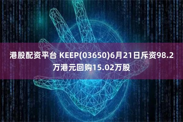 港股配资平台 KEEP(03650)6月21日斥资98.2万港元回购15.02万股