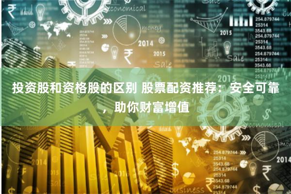 投资股和资格股的区别 股票配资推荐:安全可靠,助你财富增值