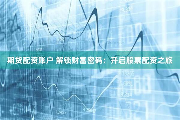 期货配资账户 解锁财富密码:开启股票配资之旅