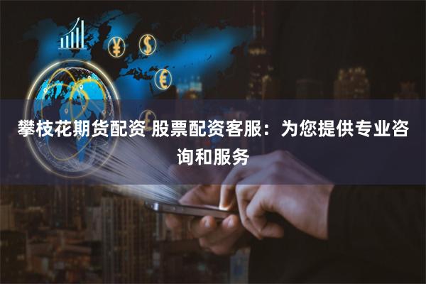 攀枝花期货配资 股票配资客服：为您提供专业咨询和服务