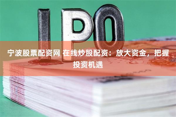 宁波股票配资网 在线炒股配资:放大资金,把握投资机遇