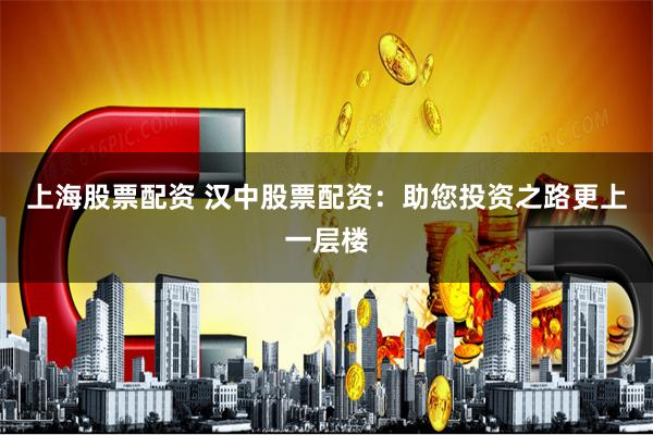 上海股票配资 汉中股票配资:助您投资之路更上一层楼