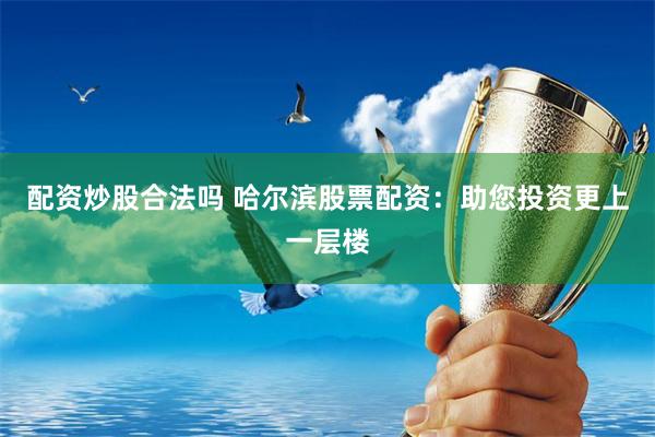 配资炒股合法吗 哈尔滨股票配资:助您投资更上一层楼